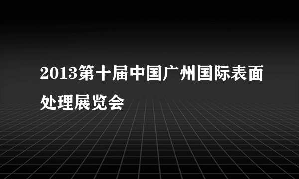 2013第十届中国广州国际表面处理展览会