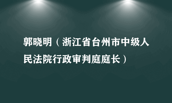 郭晓明（浙江省台州市中级人民法院行政审判庭庭长）