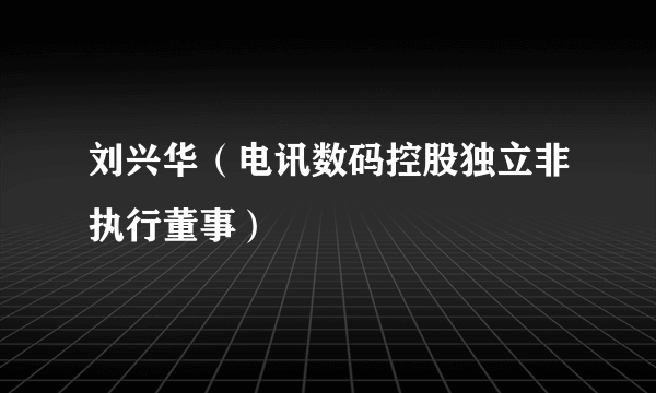 刘兴华（电讯数码控股独立非执行董事）