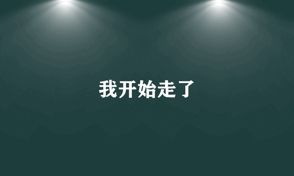 我开始走了
