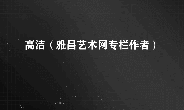 高洁（雅昌艺术网专栏作者）