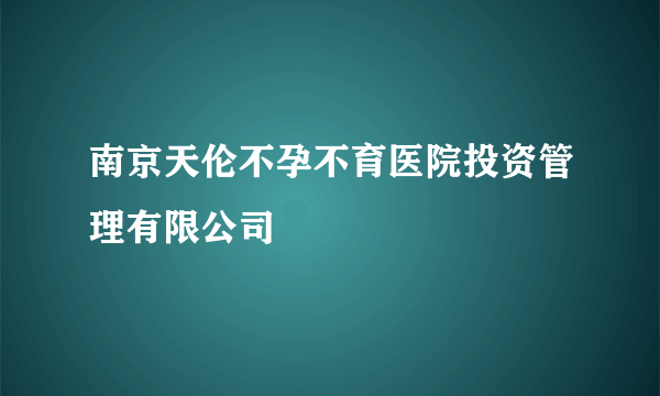 南京天伦不孕不育医院投资管理有限公司