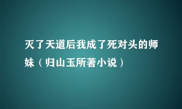 灭了天道后我成了死对头的师妹（归山玉所著小说）