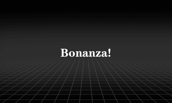 Bonanza!