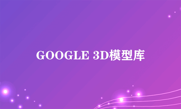 GOOGLE 3D模型库