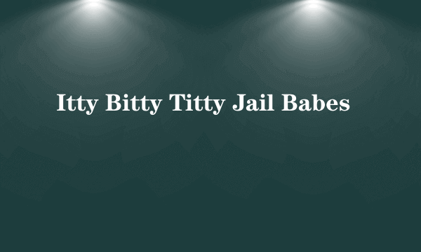 Itty Bitty Titty Jail Babes