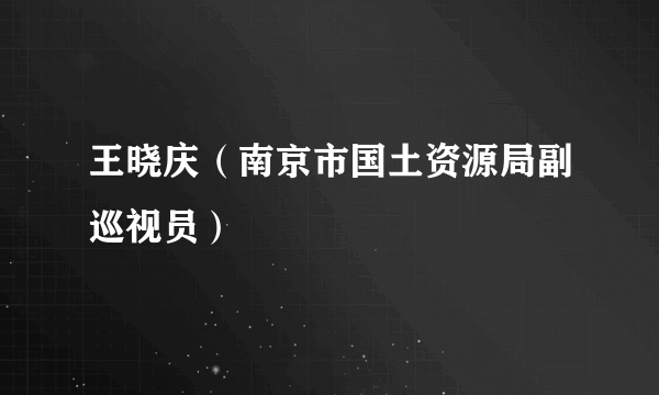 王晓庆（南京市国土资源局副巡视员）