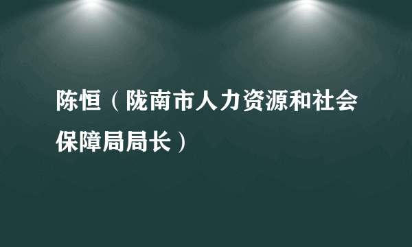 陈恒（陇南市人力资源和社会保障局局长）
