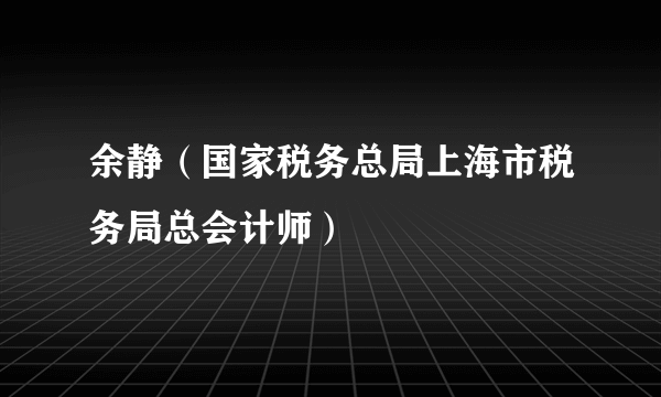 余静（国家税务总局上海市税务局总会计师）