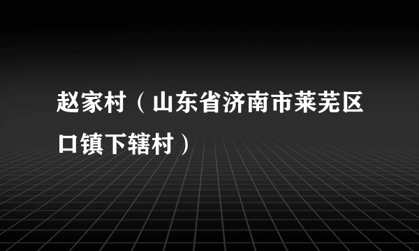 赵家村（山东省济南市莱芜区口镇下辖村）