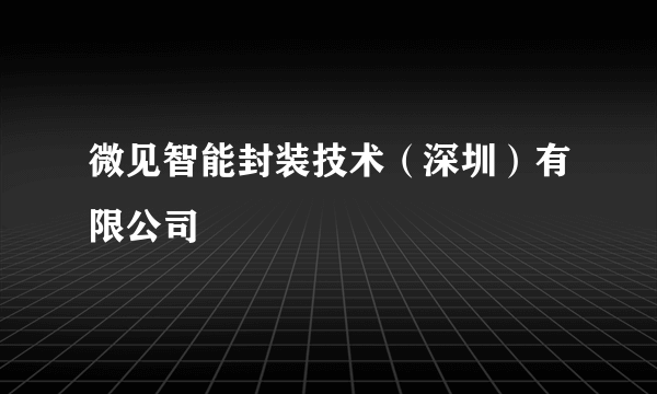 微见智能封装技术（深圳）有限公司