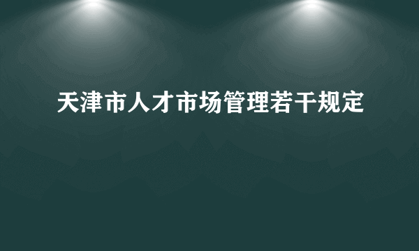 天津市人才市场管理若干规定