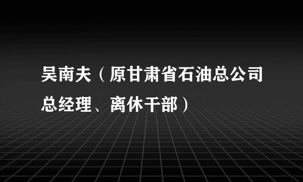 吴南夫（原甘肃省石油总公司总经理、离休干部）