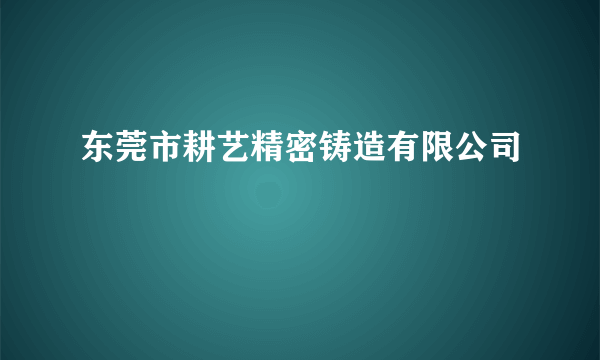 东莞市耕艺精密铸造有限公司