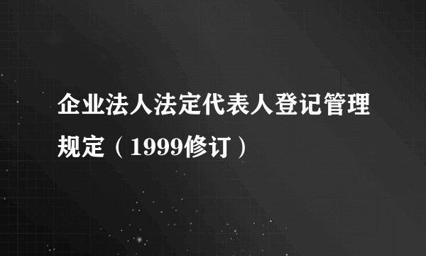 企业法人法定代表人登记管理规定（1999修订）