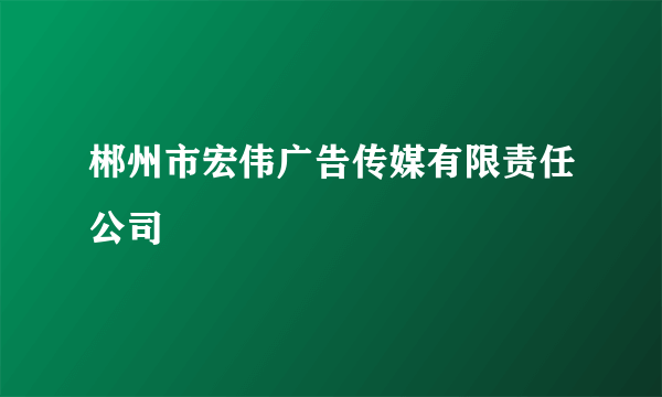 郴州市宏伟广告传媒有限责任公司