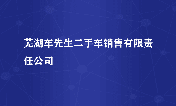 芜湖车先生二手车销售有限责任公司