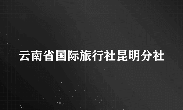 云南省国际旅行社昆明分社