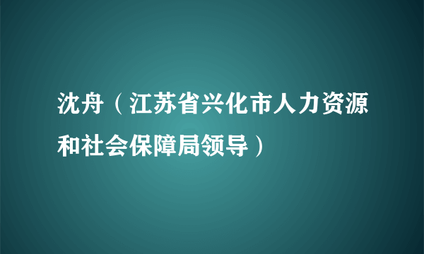 沈舟（江苏省兴化市人力资源和社会保障局领导）