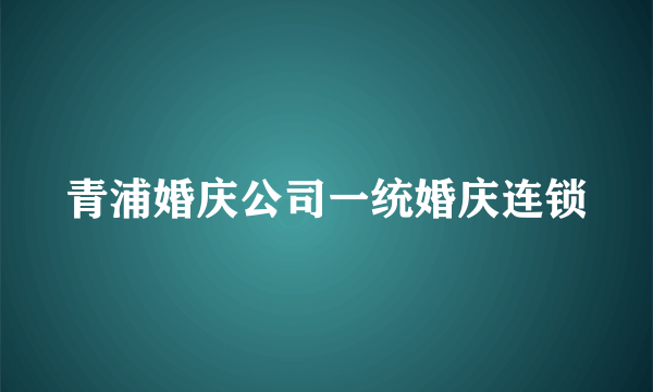 青浦婚庆公司一统婚庆连锁