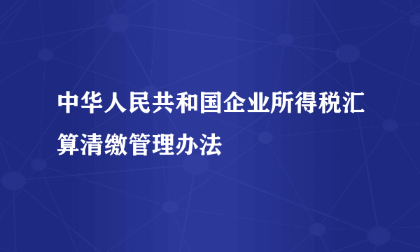 中华人民共和国企业所得税汇算清缴管理办法