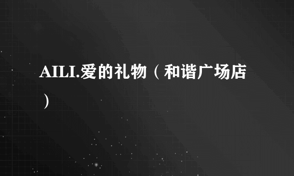 AILI.爱的礼物（和谐广场店）