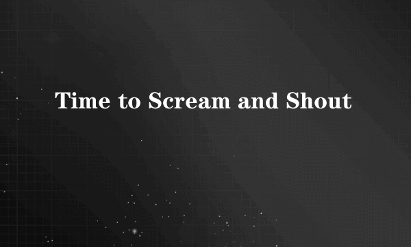 Time to Scream and Shout