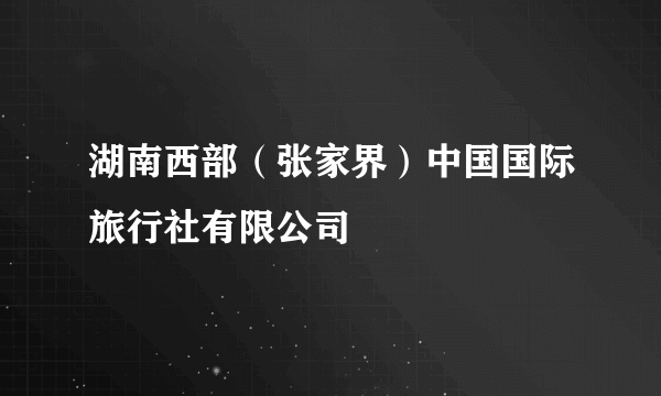 湖南西部（张家界）中国国际旅行社有限公司