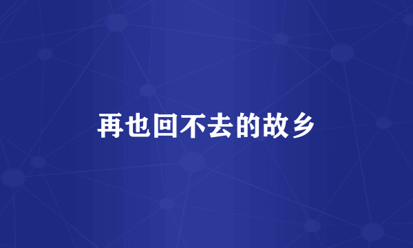 再也回不去的故乡