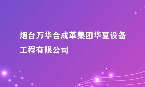 烟台万华合成革集团华夏设备工程有限公司