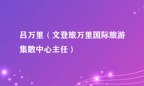 吕万里（文登旅万里国际旅游集散中心主任）