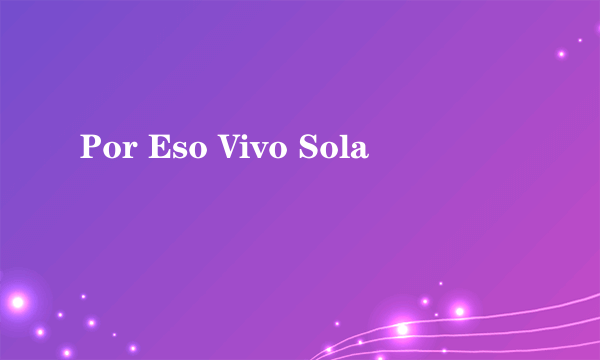 Por Eso Vivo Sola