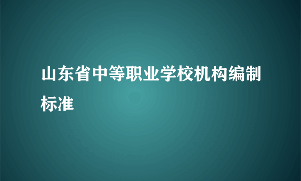 山东省中等职业学校机构编制标准