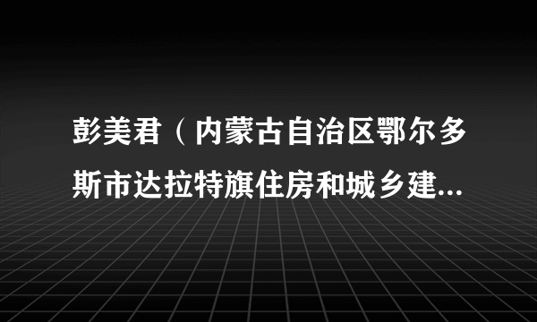 彭美君（内蒙古自治区鄂尔多斯市达拉特旗住房和城乡建设局党组成员、副局长）