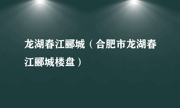 龙湖春江郦城（合肥市龙湖春江郦城楼盘）