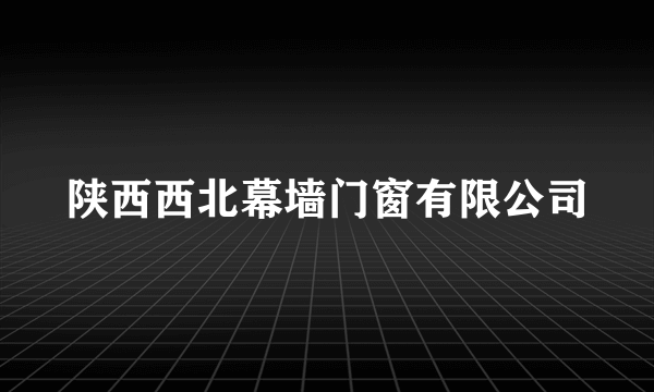 陕西西北幕墙门窗有限公司