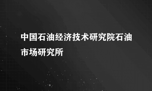 中国石油经济技术研究院石油市场研究所