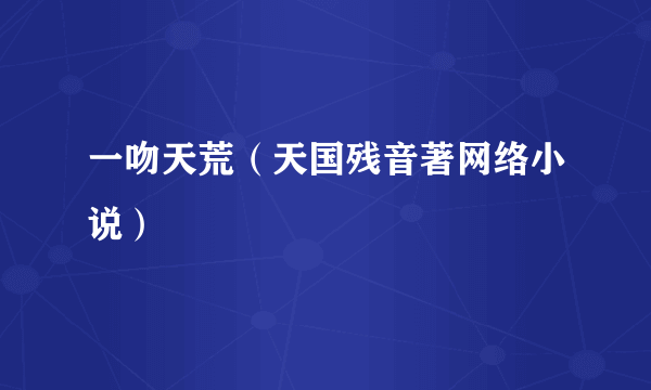 一吻天荒（天国残音著网络小说）