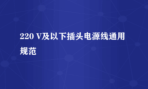 220 V及以下插头电源线通用规范