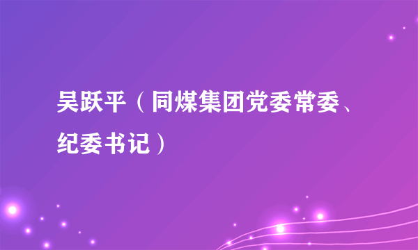吴跃平（同煤集团党委常委、纪委书记）
