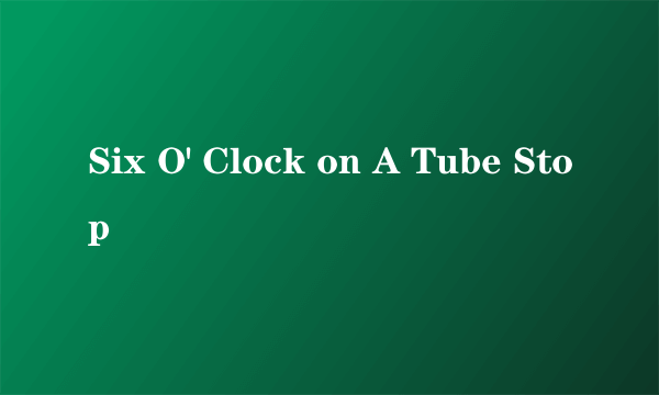 Six O' Clock on A Tube Stop