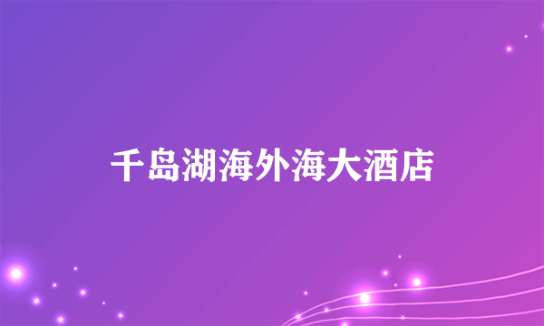 千岛湖海外海大酒店