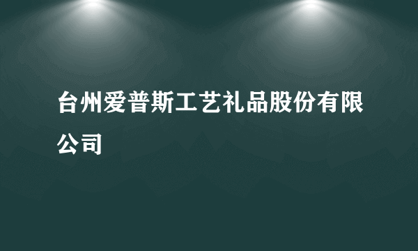 台州爱普斯工艺礼品股份有限公司