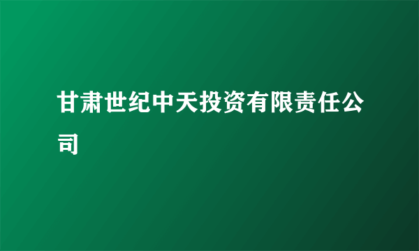 甘肃世纪中天投资有限责任公司