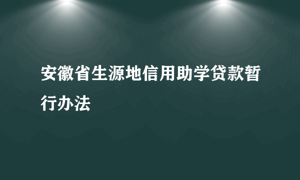安徽省生源地信用助学贷款暂行办法