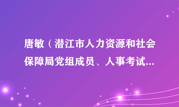 唐敏（潜江市人力资源和社会保障局党组成员、人事考试院院长）