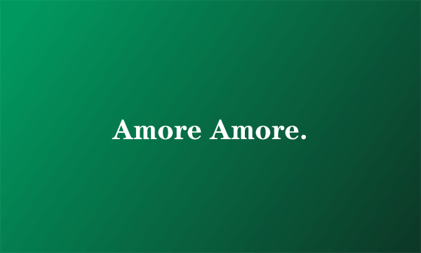 Amore Amore.