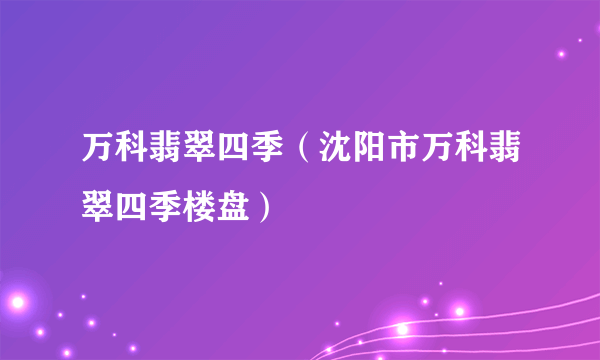 万科翡翠四季（沈阳市万科翡翠四季楼盘）