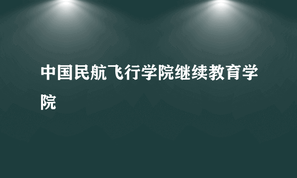 中国民航飞行学院继续教育学院