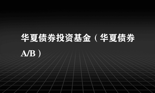 华夏债券投资基金（华夏债券A/B）